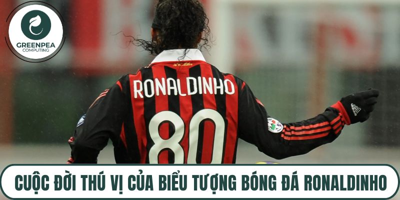Cuộc đời thú vị của biểu tượng bóng đá Ronaldinho